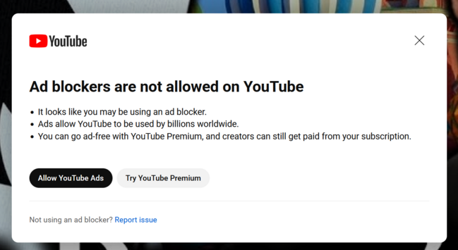  Ad blockers are not allowed on YouTube

    It looks like you may be using an ad blocker.
    Ads allow YouTube to be used by billions worldwide.
    You can go ad-free with YouTube Premium, and creators can still get paid from your subscription. 