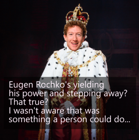 Zuckerberg as the king from Hamilton saying: "Eugen Rochko's yielding 
his power and stepping away?
That true?
I wasn't aware that was 
something a person could do..."